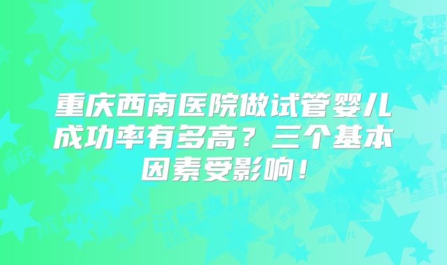 重庆西南医院做试管婴儿成功率有多高?三个基本因素受影响!