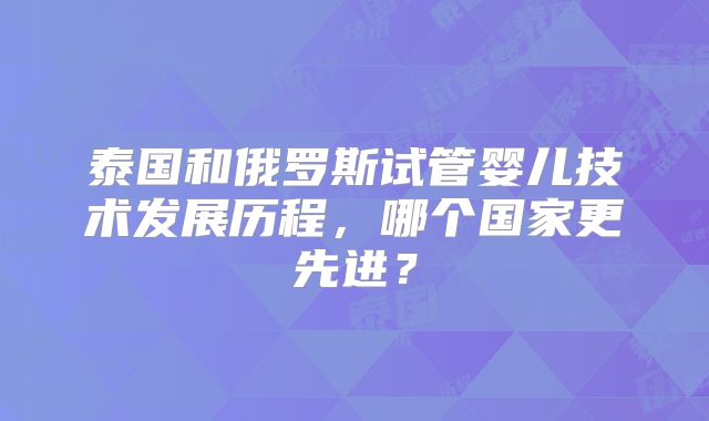 泰国和俄罗斯试管婴儿技术发展历程，哪个国家更先进？