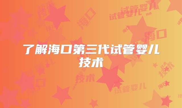 了解海口第三代试管婴儿技术