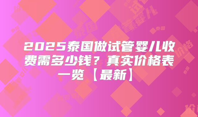 2025泰国做试管婴儿收费需多少钱?真实价格表一览【最新】