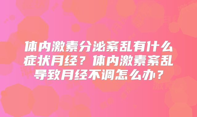 体内激素分泌紊乱有什么症状月经?体内激素紊乱导致月经不调怎么办?