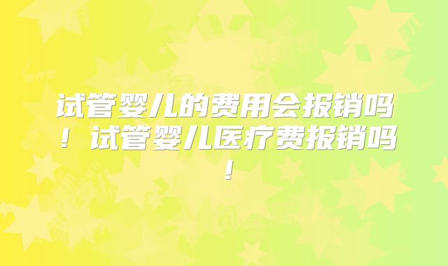试管婴儿的费用会报销吗！试管婴儿医疗费报销吗！