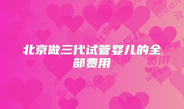 北京做三代试管婴儿的全部费用