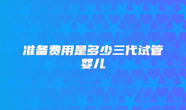准备费用是多少三代试管婴儿