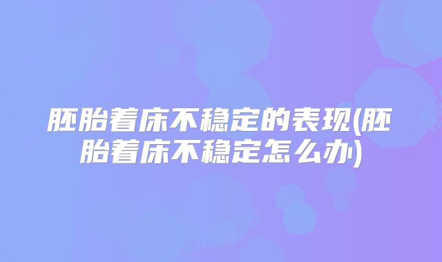 胚胎着床不稳定的表现(胚胎着床不稳定怎么办)