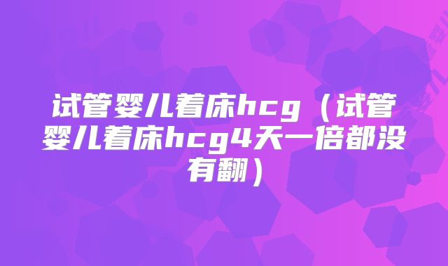 试管婴儿着床hcg(试管婴儿着床hcg4天一倍都没有翻)