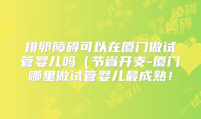 排卵障碍可以在厦门做试管婴儿吗(节省开支-厦门哪里做试管婴儿最成熟!