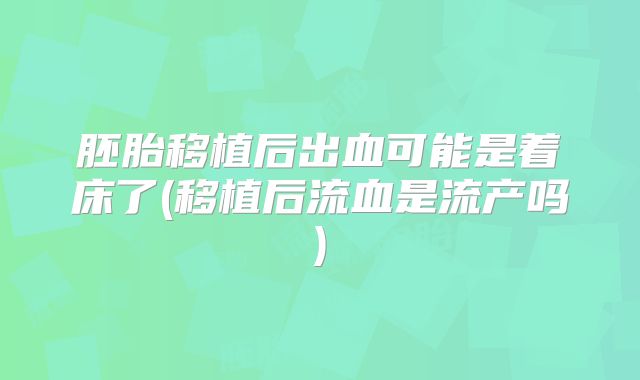 胚胎移植后出血可能是着床了(移植后流血是流产吗)