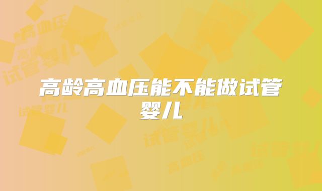 高龄高血压能不能做试管婴儿