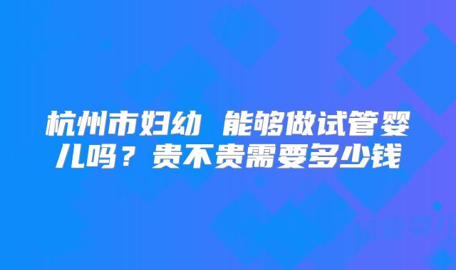 杭州市妇幼 能够做试管婴儿吗?贵不贵需要多少钱