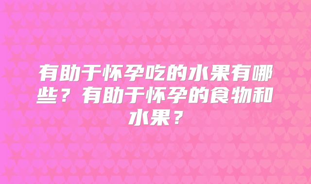 有助于怀孕吃的水果有哪些？有助于怀孕的食物和水果？