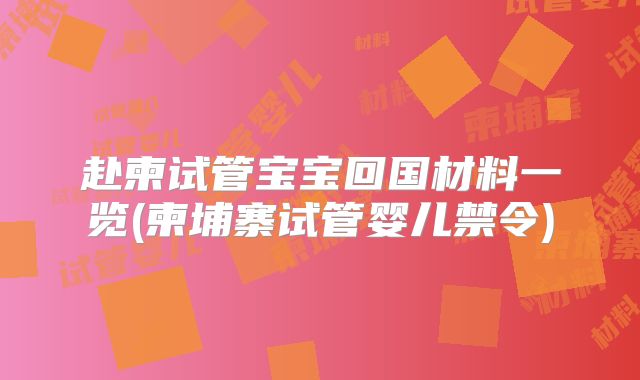 赴柬试管宝宝回国材料一览(柬埔寨试管婴儿禁令)