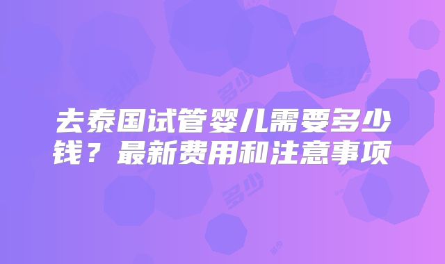 去泰国试管婴儿需要多少钱？最新费用和注意事项