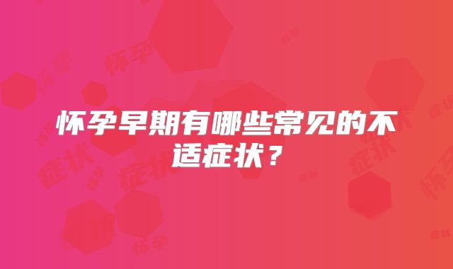 怀孕早期有哪些常见的不适症状？