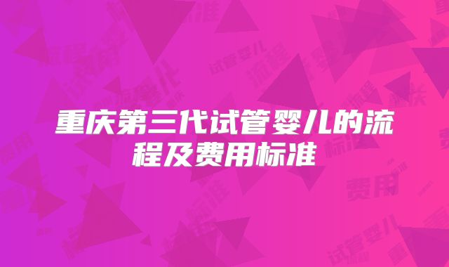 重庆第三代试管婴儿的流程及费用标准