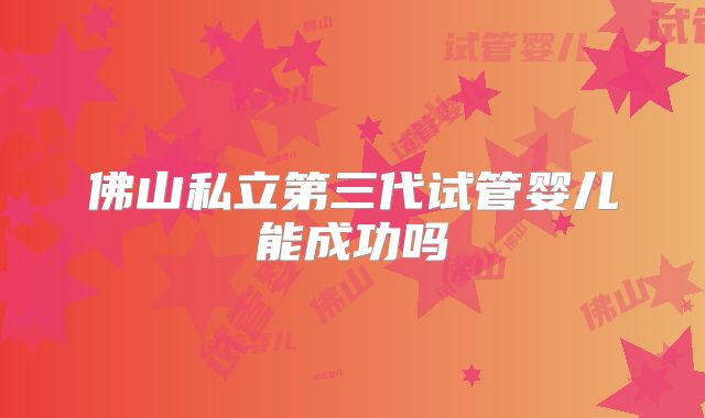 佛山私立第三代试管婴儿能成功吗