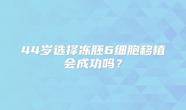 44岁选择冻胚6细胞移植会成功吗？
