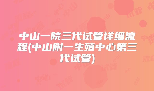 中山一院三代试管详细流程(中山附一生殖中心第三代试管)
