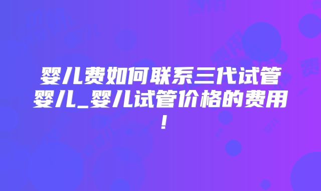 婴儿费如何联系三代试管婴儿_婴儿试管价格的费用！