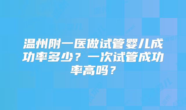 温州附一医做试管婴儿成功率多少？一次试管成功率高吗？