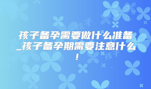 孩子备孕需要做什么准备_孩子备孕期需要注意什么!