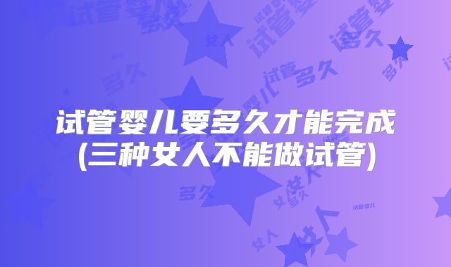 试管婴儿要多久才能完成(三种女人不能做试管)