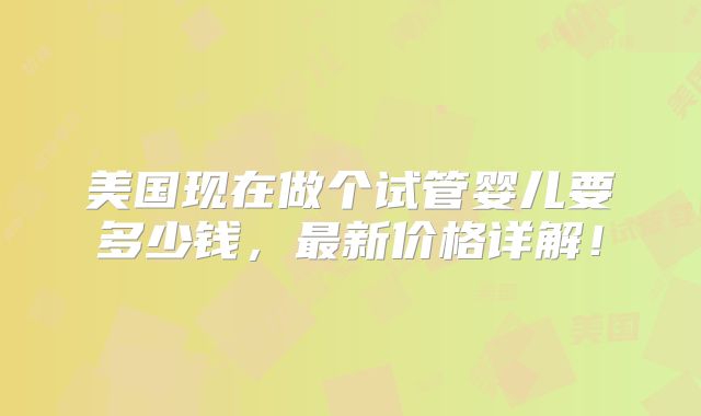 美国现在做个试管婴儿要多少钱，最新价格详解！