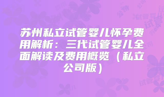 苏州私立试管婴儿怀孕费用解析：三代试管婴儿全面解读及费用概览（私立公司版）