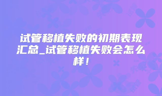 试管移植失败的初期表现汇总_试管移植失败会怎么样！