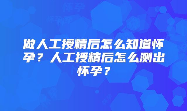 做人工授精后怎么知道怀孕?人工授精后怎么测出怀孕?