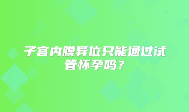 子宫内膜异位只能通过试管怀孕吗？