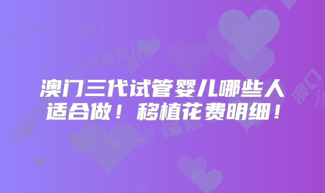 澳门三代试管婴儿哪些人适合做！移植花费明细！