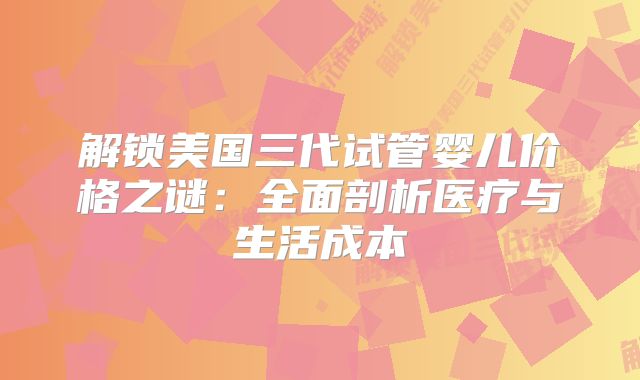 解锁美国三代试管婴儿价格之谜：全面剖析医疗与生活成本