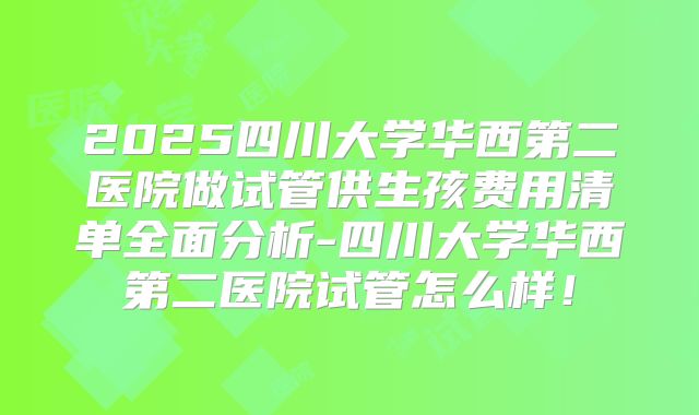 2025四川大学华西第二医院做试管供生孩费用清单全面分析-四川大学华西第二医院试管怎么样！