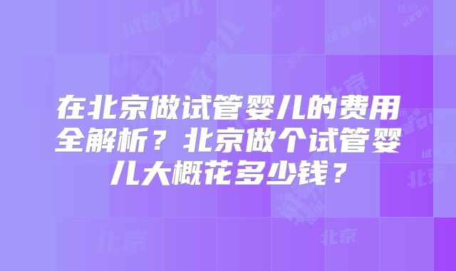 在北京做试管婴儿的费用全解析？北京做个试管婴儿大概花多少钱？