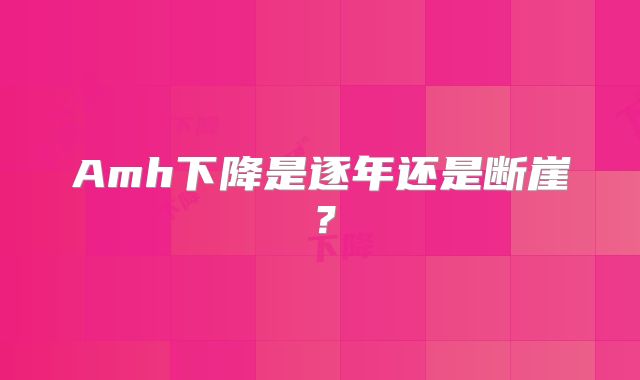 Amh下降是逐年还是断崖？