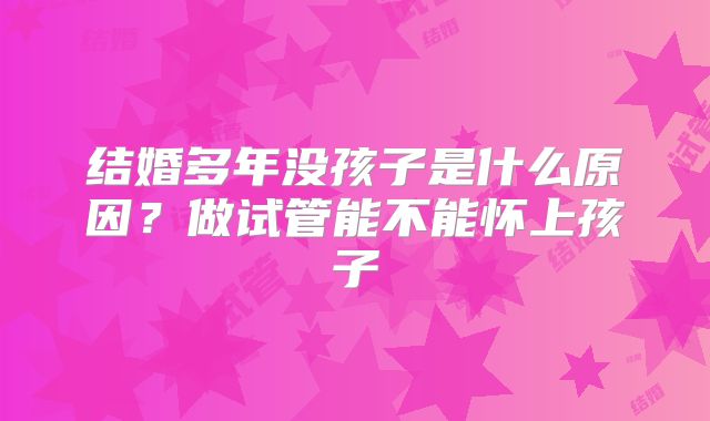 结婚多年没孩子是什么原因？做试管能不能怀上孩子