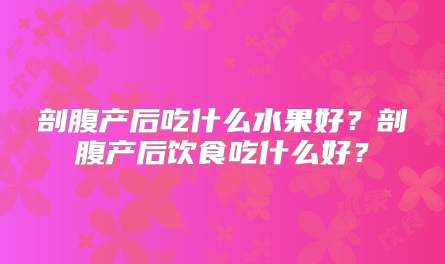 剖腹产后吃什么水果好?剖腹产后饮食吃什么好?