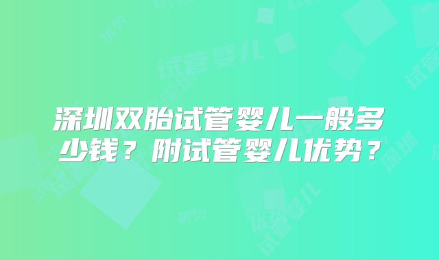 深圳双胎试管婴儿一般多少钱？附试管婴儿优势？