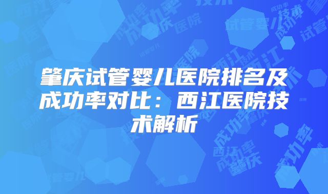 肇庆试管婴儿医院排名及成功率对比:西江医院技术解析