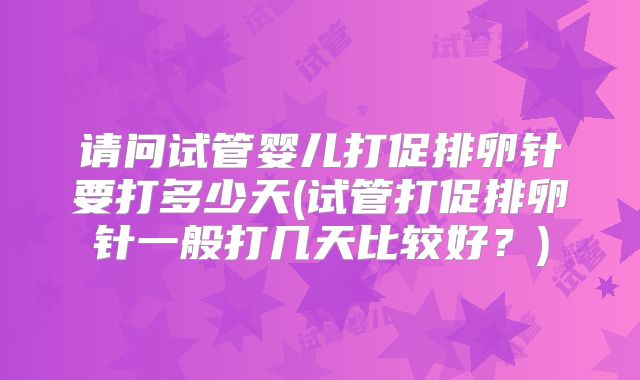 请问试管婴儿打促排卵针要打多少天(试管打促排卵针一般打几天比较好？)