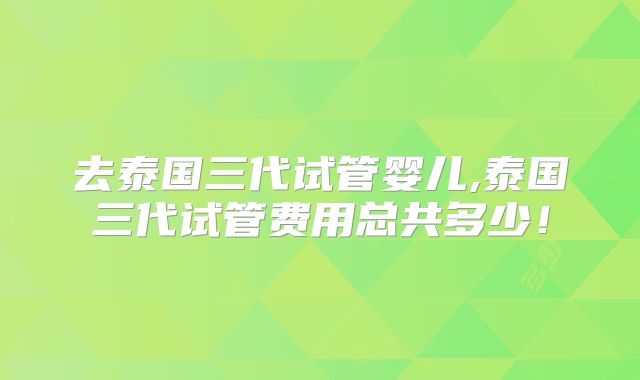 去泰国三代试管婴儿,泰国三代试管费用总共多少！
