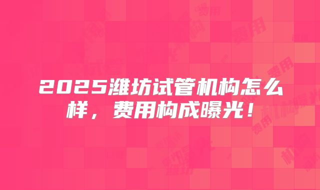 2025潍坊试管机构怎么样，费用构成曝光！