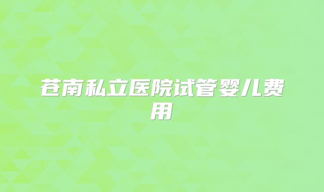 苍南私立医院试管婴儿费用