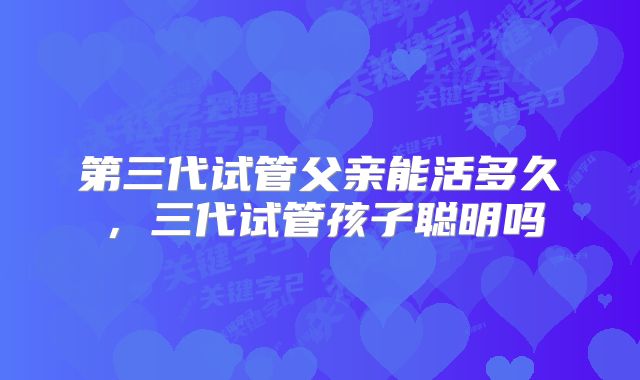 第三代试管父亲能活多久,三代试管孩子聪明吗