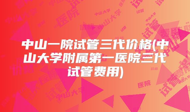 中山一院试管三代价格(中山大学附属第一医院三代试管费用)