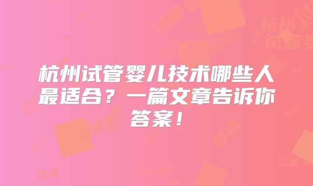 杭州试管婴儿技术哪些人最适合？一篇文章告诉你答案！