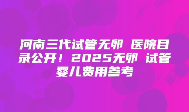 河南三代试管无卵�医院目录公开!2025无卵�试管婴儿费用参考