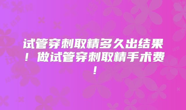 试管穿刺取精多久出结果！做试管穿刺取精手术费！