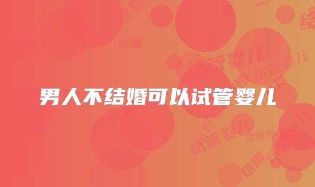 男人不结婚可以试管婴儿